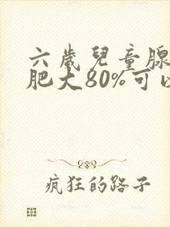 六岁儿童腺样体肥大80%可以保守治疗吗