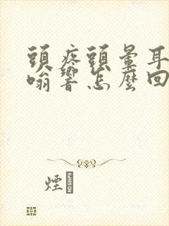 头疼头晕耳朵嗡嗡响怎么回事