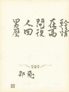 男人问在干嘛怎么回复高情商