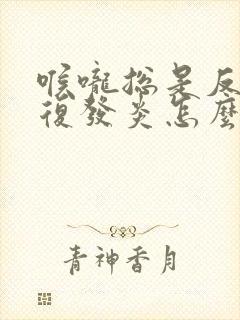 喉咙总是反反复复发炎怎么办