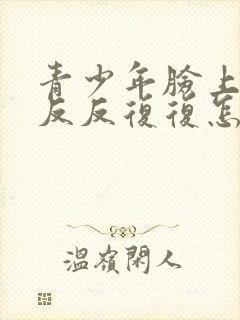 青少年脸上痘痘反反复复怎样才能彻底消除