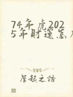 74年虎2025年财运怎么样