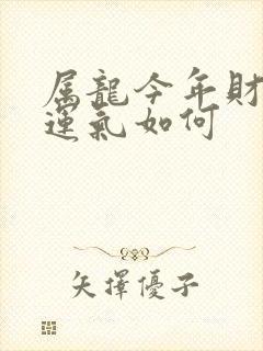 属龙今年财运,运气如何