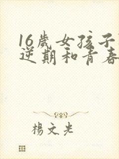 16岁女孩子叛逆期和青春期该怎么办