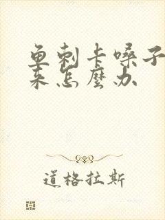 鱼刺卡嗓子出不来怎么办