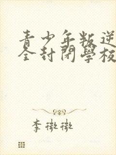 青少年叛逆正规全封闭学校好不好