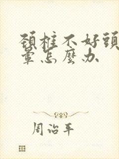 颈椎不好头疼头晕怎么办