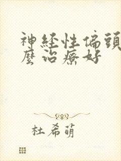 神经性偏头痛怎么治疗好