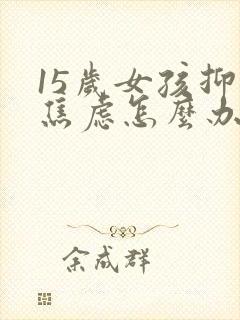 15岁女孩抑郁焦虑怎么办