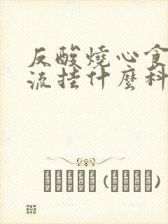 反酸烧心食管反流挂什么科封面