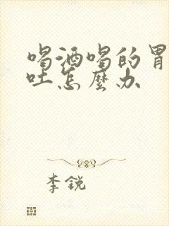 喝酒喝的胃难受吐怎么办