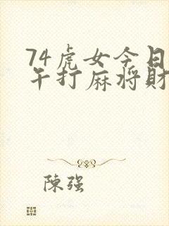 74虎女今日下午打麻将财运和财运