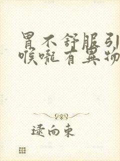 胃不舒服引起的喉咙有异物感怎么治疗