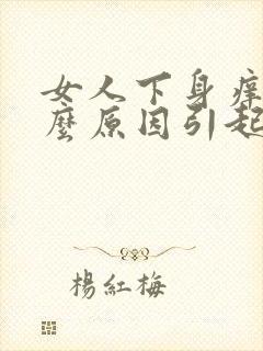 女人下身痒是什么原因引起的呢怎么治疗