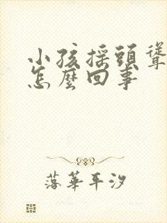 小孩摇头耸肩是怎么回事