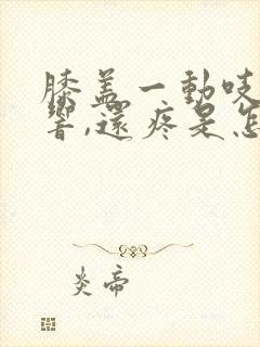 膝盖一动吱吱的响,还疼是怎么回事