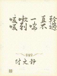 咳嗽一直干咳,咳到喘不过气怎么回事