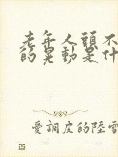 老年人头不自觉的晃动是什么原因