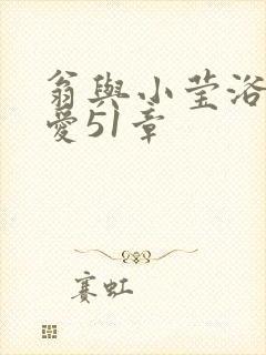 翁与小莹浴室欢爱51章