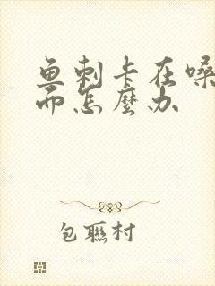 鱼刺卡在嗓子里面怎么办