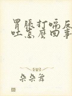 胃胀打嗝反胃想吐怎么回事