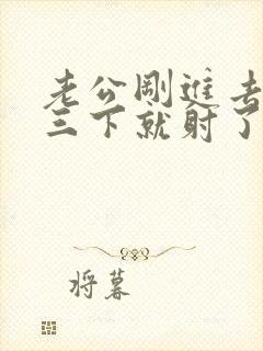 老公刚进去做两三下就射了