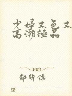 少妇又色又爽又高潮极品