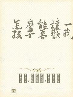 怎么能让一个女孩子喜欢我