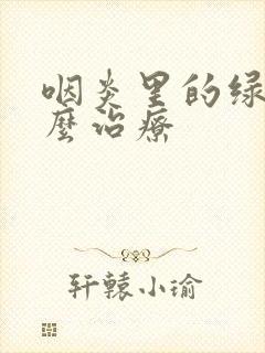 咽炎里的绿泡怎么治疗