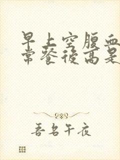 早上空腹血糖正常餐后高是怎么回事