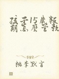 孩子15岁叛逆期怎么管教最合适