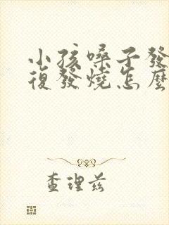 小孩嗓子发炎反复发烧怎么办