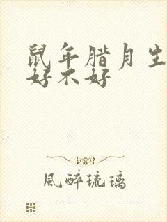 鼠年腊月生女命好不好