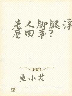 老人脚腿浮肿怎么回事?