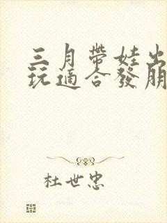 三月带娃出去游玩适合发朋友圈的句子