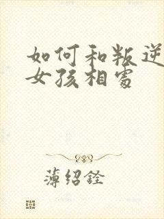 如何和叛逆期的女孩相处