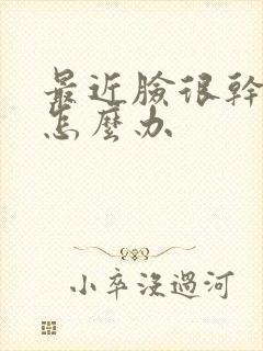 最近脸很干起皮怎么办