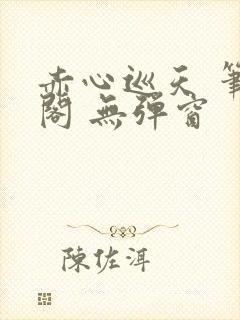 赤心巡天 笔趣阁 无弹窗