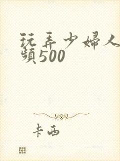 玩弄少妇人妻视频500