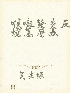 喉咙发炎反复发烧怎么办