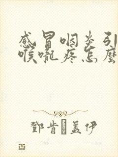 感冒咽炎引起的喉咙疼怎么办