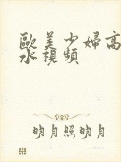 欧美少妇高潮喷水视频