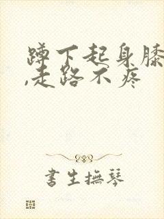 蹲下起身膝盖疼,走路不疼