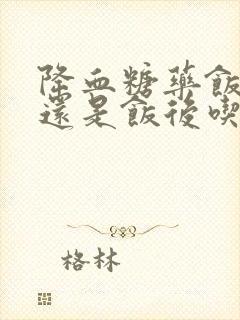 降血糖药饭前吃还是饭后吃