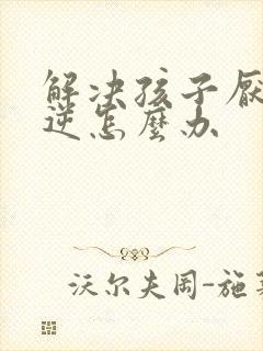 解决孩子厌学叛逆怎么办