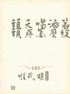 头天喝酒第二天头疼怎么缓解