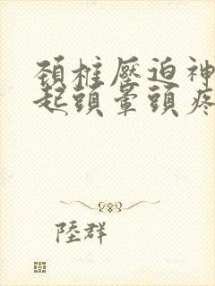 颈椎压迫神经引起头晕头疼怎么办