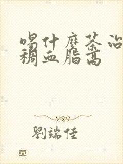 喝什么茶治血脂稠血脂高