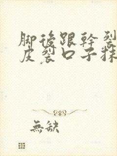 脚后跟干裂起硬皮裂口子抹啥药膏