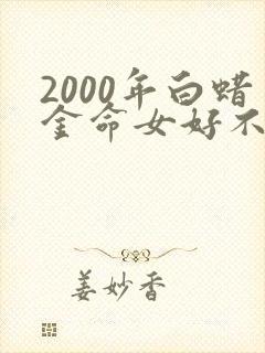 2000年白蜡金命女好不好